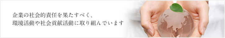 企業の社会的責任を果たすべく、環境活動や社会貢献活動に取り組んでいます