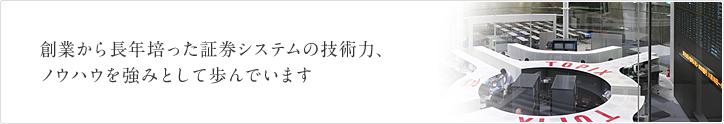 創業から長年培った証券システムの技術力、ノウハウを強みとして歩んでいます