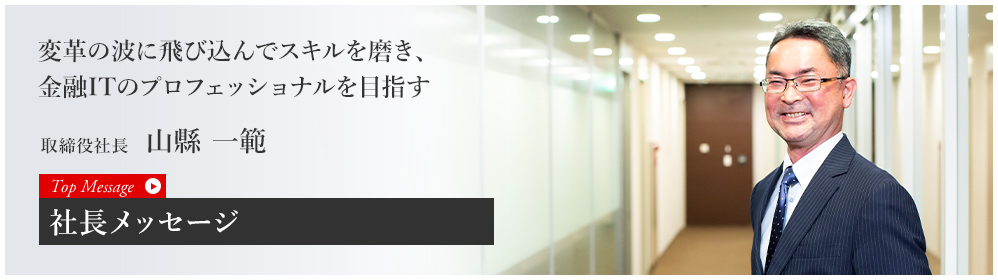 変革の波に飛び込んでスキルを磨き、金融ITのプロフェショナルを目指す 取締役社長 山縣 一範