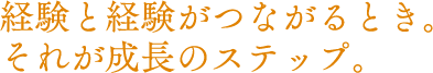 経験と経験がつながるとき。それが成長のステップ。