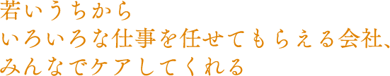 若いうちからいろいろな仕事を任せてもらえる会社、みんなでケアしてくれる