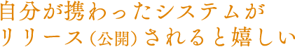 自分が携わったシステムがリリース（公開）されると嬉しい