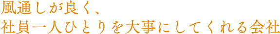 風通しが良く、社員一人ひとりを大事にしてくれる会社