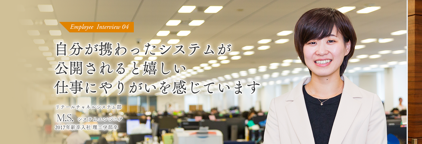 自分が携わったシステムが公開されると嬉しい　仕事にやりがいを感じています リテールチャネルシステム部 システムエンジニア
