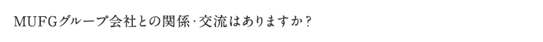 MUFGグループ会社との関係・交流はありますか？