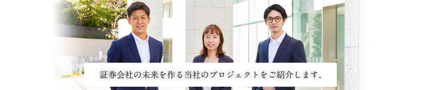 証券会社の未来を作る当社のプロジェクトをご紹介します。