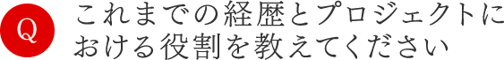 これまでの経歴とプロジェクトにおける役割を教えてください