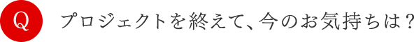 プロジェクトを終えて、今のお気持ちは？