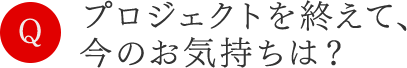 プロジェクトを終えて、今のお気持ちは？