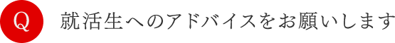 就活生へのアドバイスをお願いします