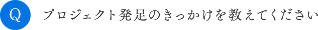 プロジェクト発足のきっかけを教えてください