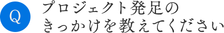 プロジェクト発足のきっかけを教えてください