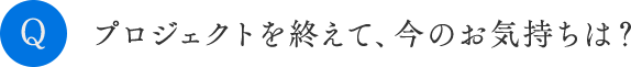 プロジェクトを終えて、今のお気持ちは？