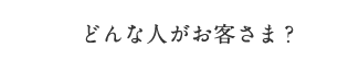 どんな人がお客さま？