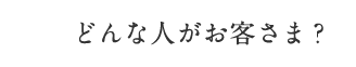 どんな人がお客さま？