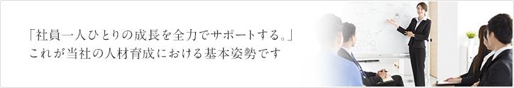 「社員一人ひとりの成長を全力でサポートする。」これが当社の人材育成における基本姿勢です